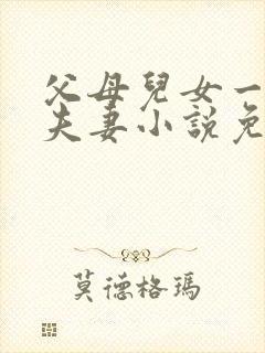 父母儿女一家狂夫妻小说免费