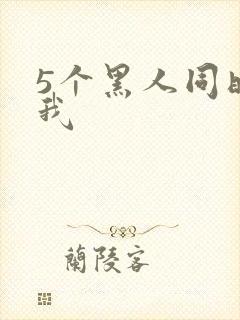 5个黑人同时玩我