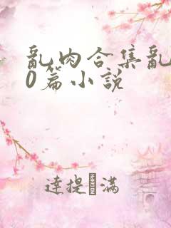 乱肉合集乱500篇小说
