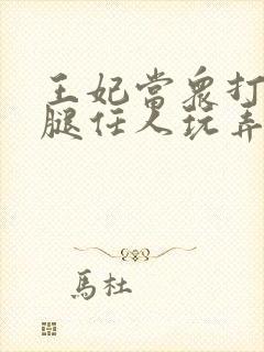 王妃当众打开双腿任人玩弄H