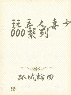 玩弄人妻少妇1000系列