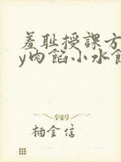 羞耻授课方式by肉馅小水饺