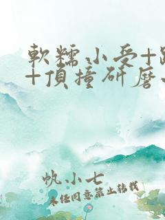 软糯小受+趴着+顶撞研磨小说