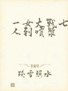 一女大战七个黑人到喷浆