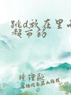 跳d放在里面逛超市的