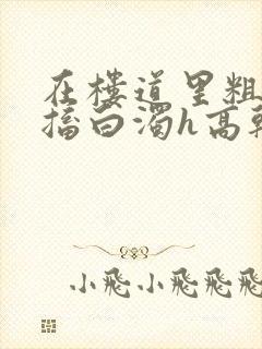 在楼道里粗大抽搐白浊h高干h