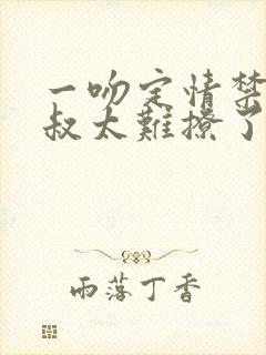 一吻定情禁欲小叔太难撩了