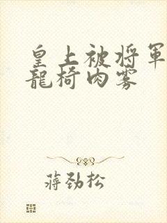 皇上被将军压到龙椅肉雾