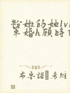 粉嫩的她1v1军婚h顾时视频