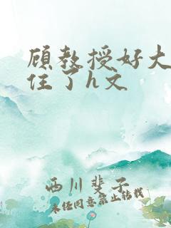 顾教授好大含不住了h文