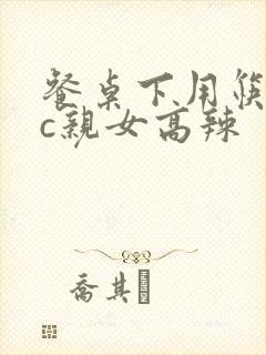 餐桌下用筷子狂c亲女高辣