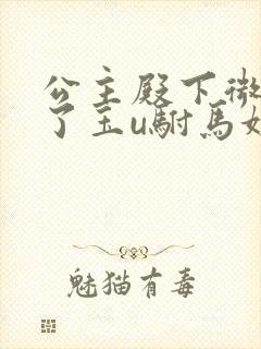 公主殿下微臣馋了玉u驸马姓傅