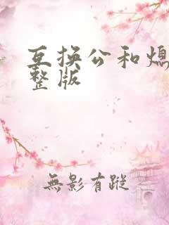 互换公和熄1完整版