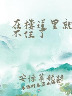 在楼道里就控制不住了