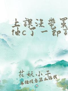 上课没带罩子让他c了一节课