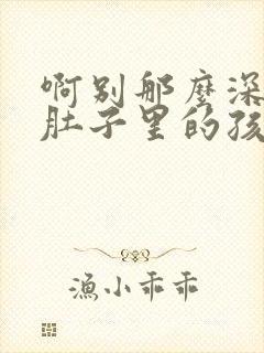 啊别那么深小心肚子里的孩子