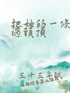 把她的一条腿举过头顶