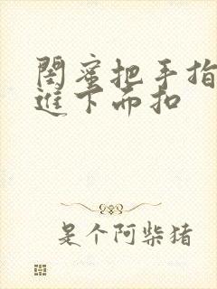 闺蜜把手指伸我进下面扣