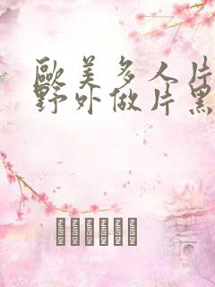 欧美多人片高潮野外做片黑人