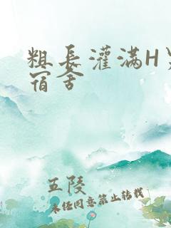 粗长灌满H男男宿舍