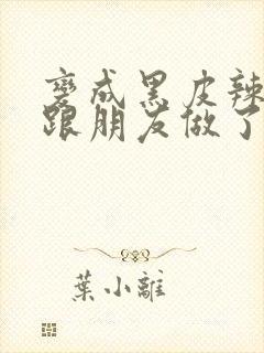 变成黑皮辣妹后跟朋友做了无增删翻译