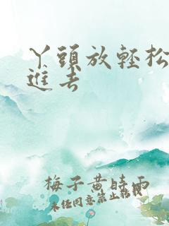 丫头放轻松让我进去