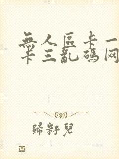无人区卡一卡二卡三乱码网站