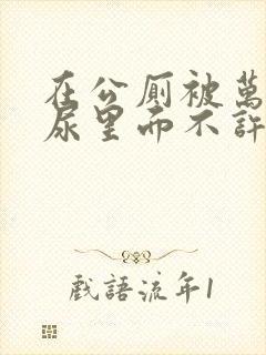 在公厕被万人C尿里面不许漏出来