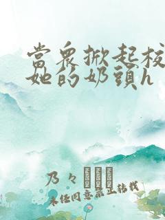 当众掀起校服揉她的奶头h