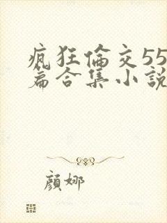 疯狂伦交550篇合集小说