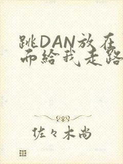 跳DAN放在里面给我走路