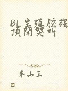 BL生殖腔强制顶开哭叫