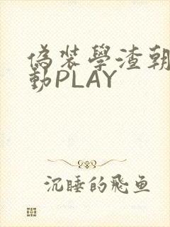 伪装学渣朝俞震动PLAY