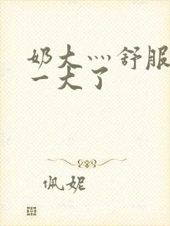 奶大灬舒服灬太一大了