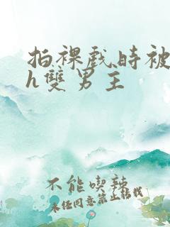 拍裸戏时被c了h双男主