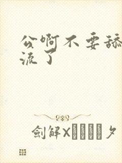 公啊不要舔了要流了