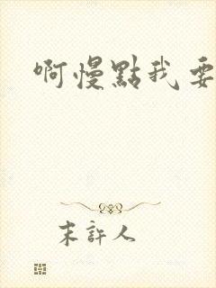 啊慢点我要烂了