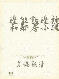 边做饭边被躁我和邻居小爬爬