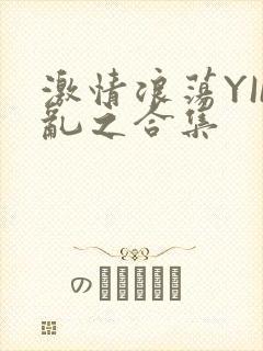 激情浪荡YIN乱之合集