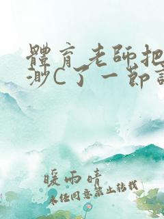 体育老师把林渺渺C了一节课作文