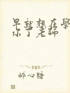 早就想在学校要你了老师