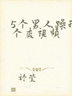 5个男人躁我一个爽视频