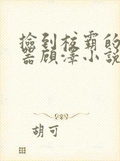 捡到校霸的遥控器顾泽小说免费阅读