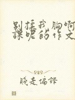 别揉我胸啊嗯上课呢的作文