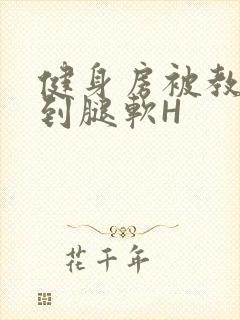 健身房被教练啪到腿软H