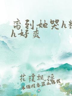 脔到她哭h粗话h好爽