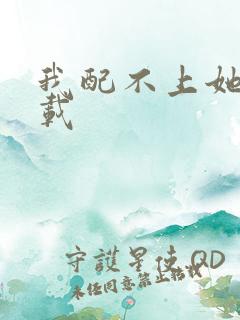 我配不上她 下载