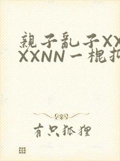 亲子乱子XXXXXNN一棍抑