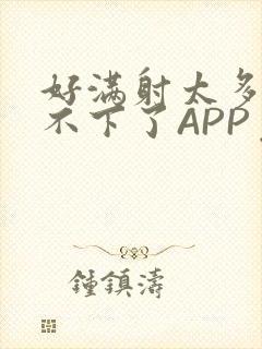 好满射太多了装不下了APP免费