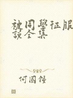 被同学征服的小说全集